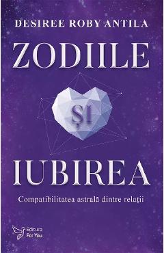 Zodiile si iubirea. Compatibilitatea astrala dintre relatii - Desiree Roby Antila - FOR YOU