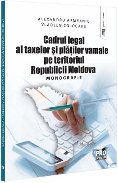 Cadrul legal al taxelor si platilor vamale pe teritoriul Republicii Moldova - Alexandru Armeanic, Vladlen Cojocaru