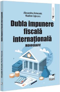 Dubla impunere fiscala internationala. Monografie - Alexandru Armeanic, Vladlen Cojocaru