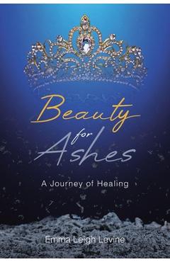 Beauty for Ashes: A Journey of Healing - Emma Leigh Levine