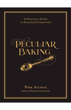 Peculiar Baking: A Practical Guide to Strange Confections - Nikk Alcaraz