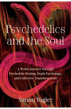 Psychedelics and the Soul: A Mythic Guide to Psychedelic Healing, Depth Psychology, and Cultural Repair - Simon Yugler