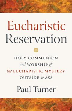 Eucharistic Reservation: Holy Communion and Worship of the Eucharistic Mystery Outside Mass - Paul Turner