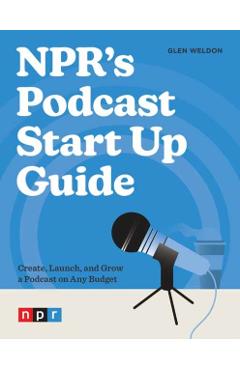 Npr\'s Podcast Start Up Guide: Create, Launch, and Grow a Podcast on Any Budget - Glen Weldon