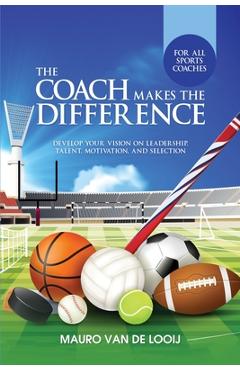 The Coach Makes The Difference: Develop Your Vision on Leadership, Talent, Motivation, and Selection - Mauro Van De Looij