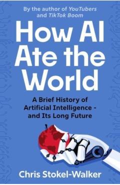How AI Ate the World: A Brief History of Artificial Intelligence - And Its Long Future - Chris Stokel-walker