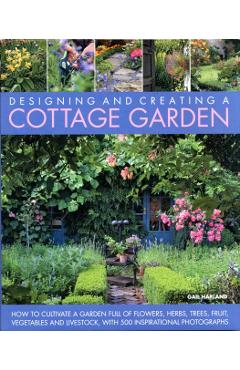 Designing and Creating a Cottage Garden: How to Cultivate a Garden Full of Flowers, Herbs, Trees, Fruit, Vegetables and Livestock, with 300 Inspiratio - Gail Harland