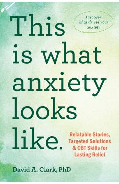 This Is What Anxiety Looks Like: Relatable Stories, Targeted Solutions, and CBT Skills for Lasting Relief - David A. Clark