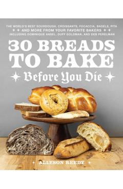 30 Breads to Bake Before You Die: The World's Best Sourdough, Croissants, Focaccia, Bagels, Pita, and More from Your Favorite Bakers (Including Domini - Allyson Reedy