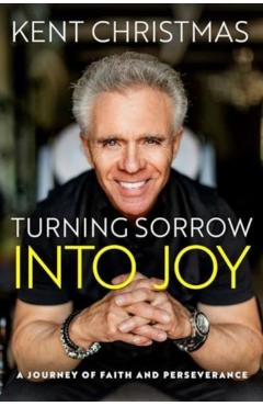 Turning Sorrow Into Joy: A Journey of Faith and Perseverance - Kent Christmas