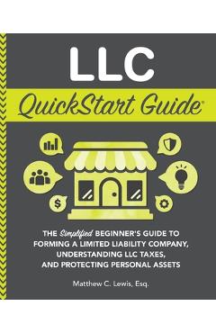 LLC QuickStart Guide: The Simplified Beginner\'s Guide to Forming a Limited Liability Company, Understanding LLC Taxes, and Protecting Person - Matthew C. Lewis