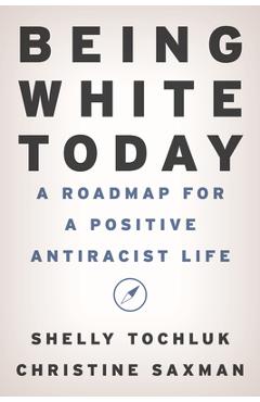 Being White Today: A Roadmap for a Positive Antiracist Life - Shelly Tochluk