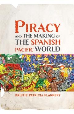 Piracy and the Making of the Spanish Pacific World - Kristie Flannery