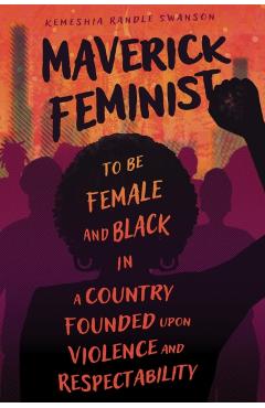 Maverick Feminist: To Be Female and Black in a Country Founded Upon Violence and Respectability - Kemeshia Randle Swanson