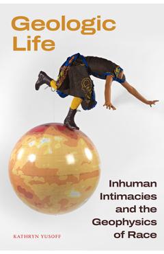 Geologic Life: Inhuman Intimacies and the Geophysics of Race - Kathryn Yusoff