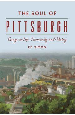 The Soul of Pittsburgh: Essays on Life, Community and History - Ed Simon