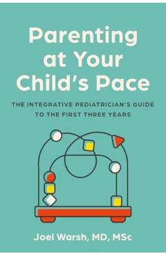 Parenting at Your Child\'s Pace: The Integrative Pediatrician\'s Guide to the First Three Years - Joel Warsh