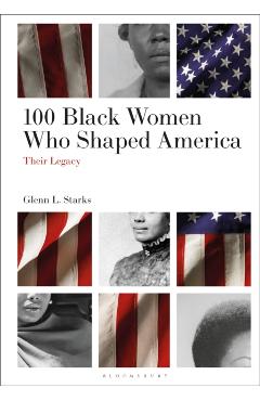 100 Black Women Who Shaped America: Their Legacy - Glenn L. Starks