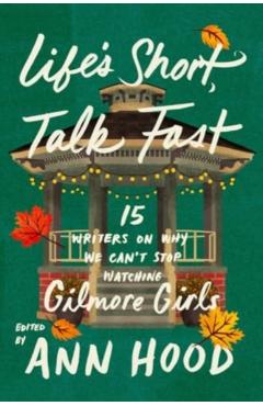 Life's Short, Talk Fast: Fifteen Writers on Why We Can't Stop Watching Gilmore Girls - Ann Hood