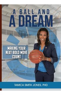 A Ball and a Dream: Making Your Next Bold Move Count - Tamica Smith Jones