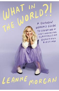 What in the World?!: A Southern Woman\'s Guide to Laughing at Life\'s Unexpected Curveballs and Beautiful Blessings - Leanne Morgan