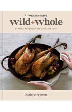 Meateater\'s Wild + Whole: Seasonal Recipes for the Conscious Cook: A Wild Game Cookbook - Danielle Prewett