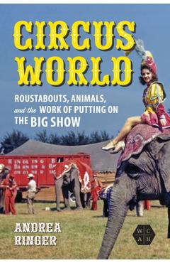 Circus World: Roustabouts, Animals, and the Work of Putting on the Big Show - Andrea Ringer
