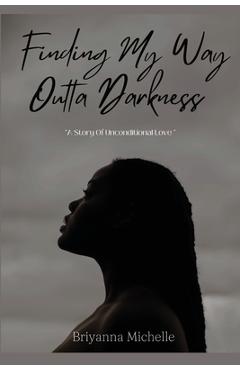 Finding My Way Outta Darkness: A Story of Unconditional Love - Briyanna Michelle