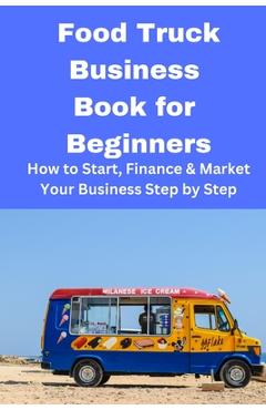 Food Truck Business Book for Beginners: How to Start, Finance & Market Your Business Step by Step - Brian Mahoney