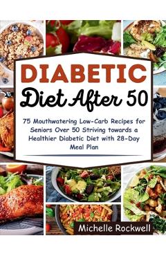 Diabetic Diet After 50: 75 Mouthwatering Low-Carb Recipes for Seniors Over 50 Striving towards a Healthier Diabetic Diet with 28-Day Meal Plan - Michelle Rockwell