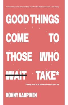 Good Things Come To Those Who Take: Taking hold of all that God has for your life. - Donny Karpinen