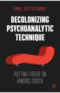 Decolonizing Psychoanalytic Technique: Putting Freud on Fanon\'s Couch - Daniel José Gaztambide