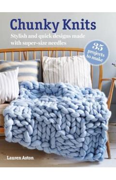 Chunky Knits: 35 Projects to Make: Stylish and Quick Designs Made with Super-Size Needles - Lauren Aston