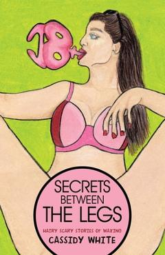 Secrets Between the Legs: Hairy Scary Stories of Waxing - Cassidy White
