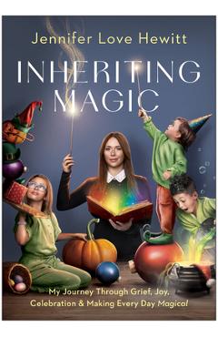 Inheriting Magic: My Journey Through Grief, Joy, Celebration, and Making Every Day Magical - Jennifer Love Hewitt
