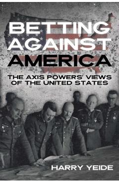 Betting Against America: The Axis Powers\' Views of the United States - Harry Yeide