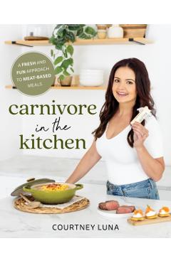 Carnivore in the Kitchen: A Fresh and Fun Approach to Meat-Based Meals - Courtney Luna