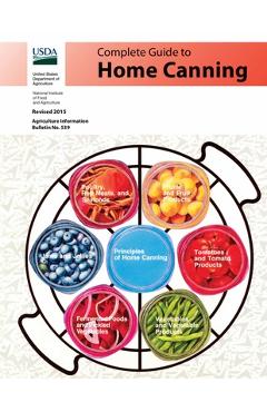 Complete Guide to Home Canning (Full Color): Canning Principles, Basic Ingredients, Syrups, Fruit, Tomatoes, Vegetables, Meat and Seafood, Pickles and - U S Dept Of Agriculture