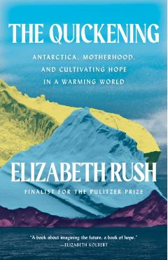 The Quickening: Antarctica, Motherhood, and Cultivating Hope in a Warming World - Elizabeth Rush