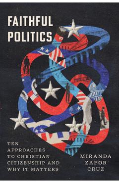 Faithful Politics: Ten Approaches to Christian Citizenship and Why It Matters - Miranda Zapor Cruz