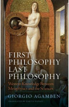 First Philosophy Last Philosophy: Western Knowledge Between Metaphysics and the Sciences - Giorgio Agamben