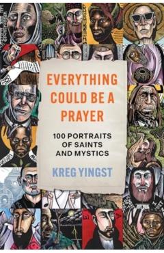 Everything Could Be a Prayer: One Hundred Portraits of Saints and Mystics - Kreg Yingst