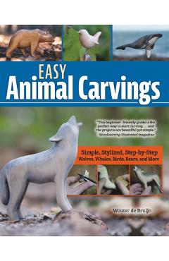 Easy Animal Carvings: Simple, Stylized, Step-By-Step Wolves, Whales, Birds, Bears, and More - Wouter De Bruijn
