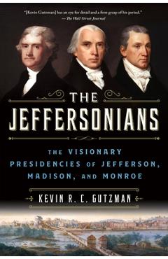 The Jeffersonians: The Visionary Presidencies of Jefferson, Madison, and Monroe - Kevin R. C. Gutzman