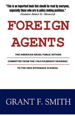 Foreign Agents: The American Israel Public Affairs Committee from the 1963 Fulbright Hearings to the 2005 Espionage Scandal - Grant F. Smith