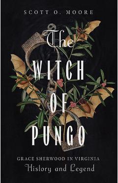 The Witch of Pungo: Grace Sherwood in Virginia History and Legend - Scott O. Moore