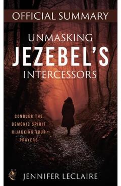 Unmasking Jezebel\'s Intercessors Official Summary: Conquer the Demonic Spirit Hijacking Your Prayers - Jennifer Leclaire