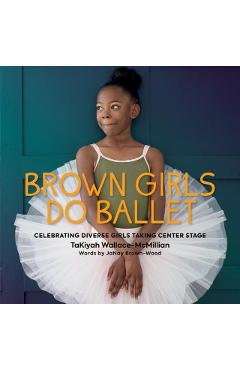 Brown Girls Do Ballet: Celebrating Diverse Girls Taking Center Stage - Takiyah Wallace-mcmillian