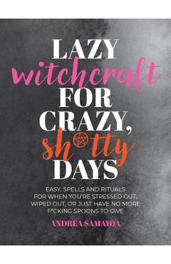 Lazy Witchcraft for Crazy Sh*tty Days: Easy, Low-Effort Spells and Rituals for When You're Stressed Out, Wiped Out, or Just Have No More Spoons to Giv - Andrea Samayoa