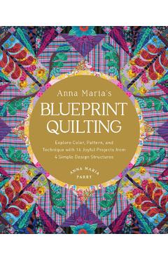 Anna Maria\'s Blueprint Quilting: Explore Color, Pattern, and Technique with 16 Joyful Projects from 4 Simple Design Structures - Anna Maria Parry